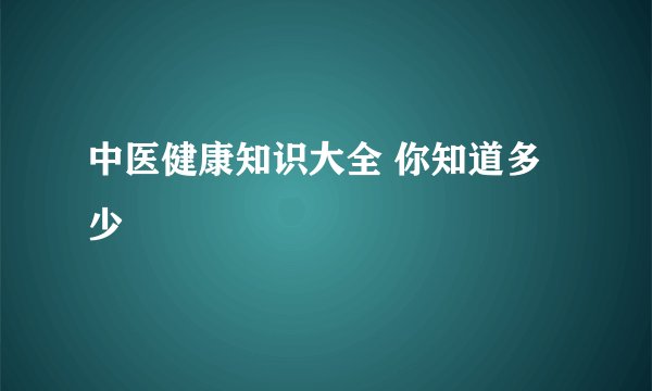 中医健康知识大全 你知道多少
