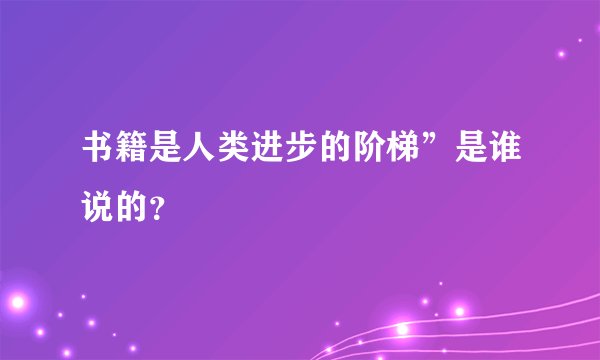 书籍是人类进步的阶梯”是谁说的？