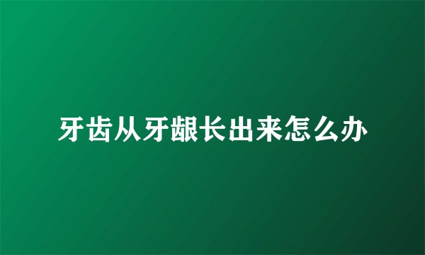 牙齿从牙龈长出来怎么办