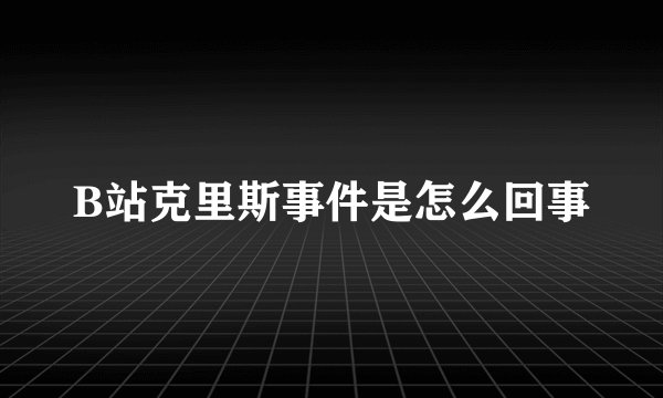 B站克里斯事件是怎么回事