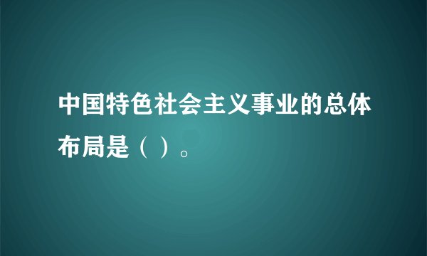 中国特色社会主义事业的总体布局是（）。