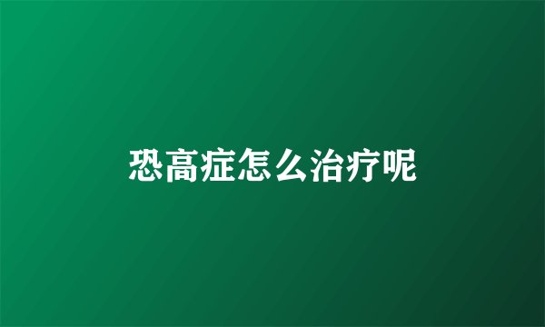 恐高症怎么治疗呢