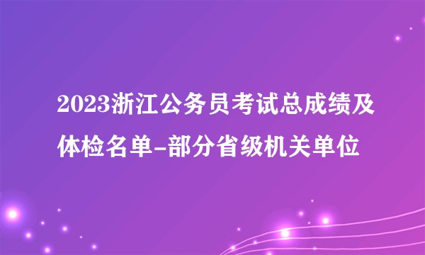 2023浙江公务员考试总成绩及体检名单-部分省级机关单位