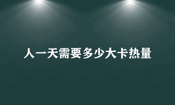 人一天需要多少大卡热量
