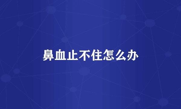 鼻血止不住怎么办