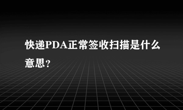 快递PDA正常签收扫描是什么意思?