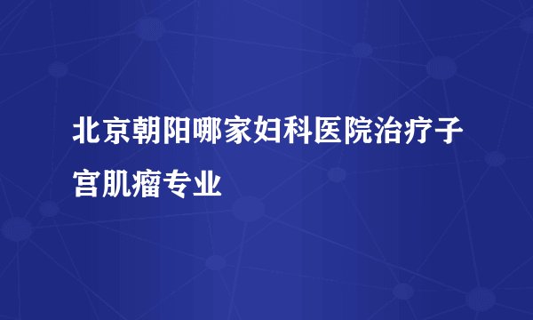 北京朝阳哪家妇科医院治疗子宫肌瘤专业