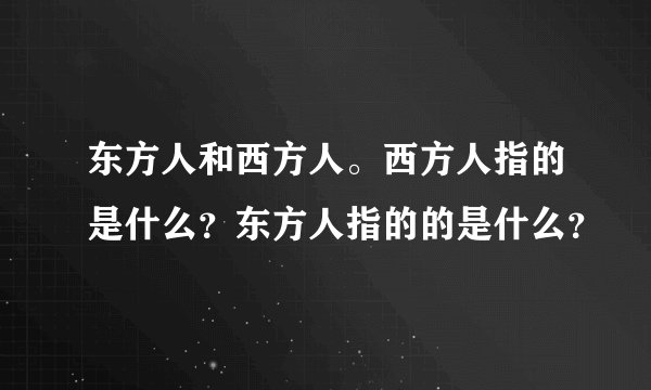 东方人和西方人。西方人指的是什么？东方人指的的是什么？