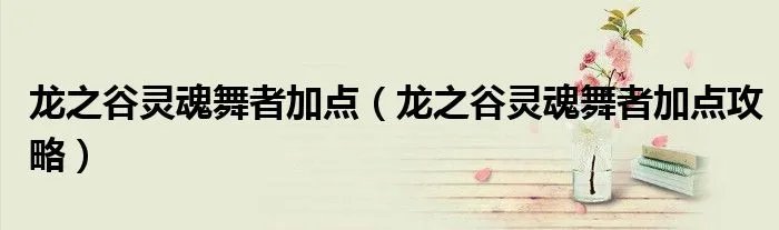 龙之谷灵魂舞者加点(龙之谷灵魂舞者加点攻略)