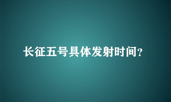 长征五号具体发射时间？