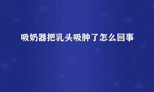 吸奶器把乳头吸肿了怎么回事