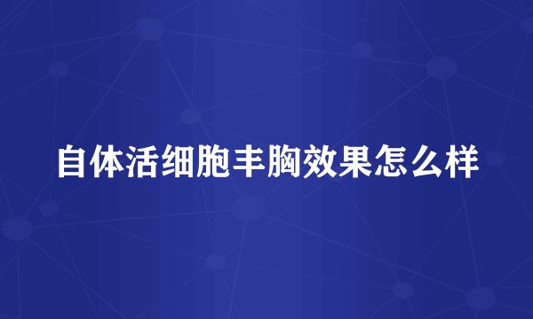 自体活细胞丰胸效果怎么样