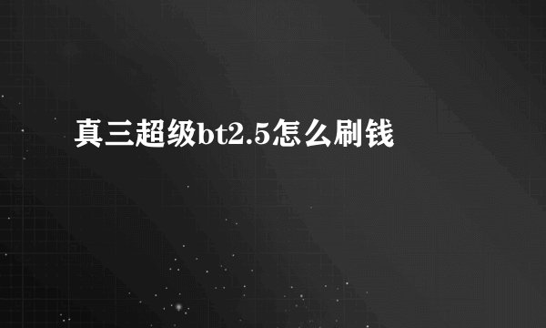 真三超级bt2.5怎么刷钱