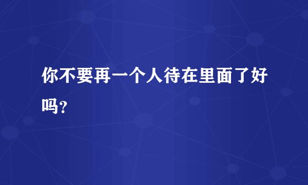 你不要再一个人待在里面了好吗？