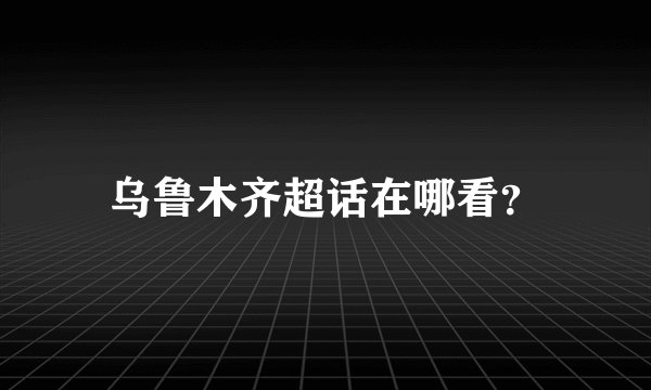 乌鲁木齐超话在哪看？