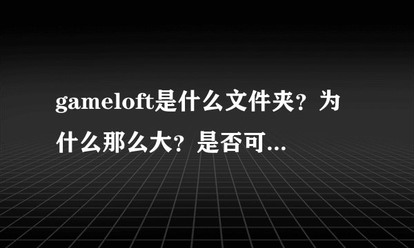 gameloft是什么文件夹？为什么那么大？是否可以删除？