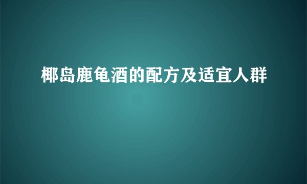 椰岛鹿龟酒的配方及适宜人群