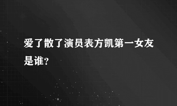 爱了散了演员表方凯第一女友是谁？
