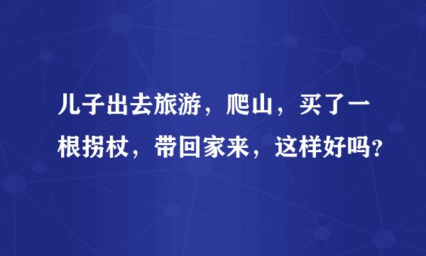 儿子出去旅游，爬山，买了一根拐杖，带回家来，这样好吗？
