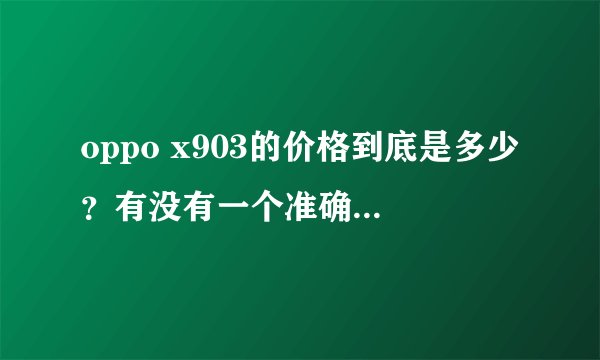 oppo x903的价格到底是多少？有没有一个准确一点的价格啊