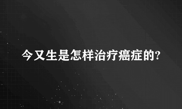 今又生是怎样治疗癌症的?