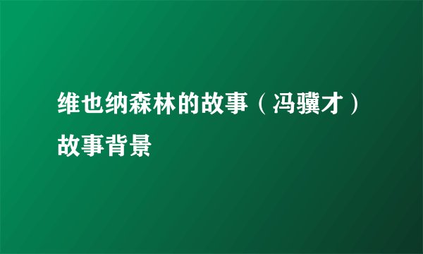 维也纳森林的故事（冯骥才）故事背景