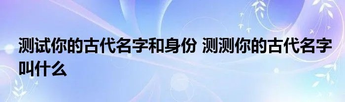 测试你的古代名字和身份 测测你的古代名字叫什么