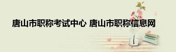 唐山市职称考试中心 唐山市职称信息网