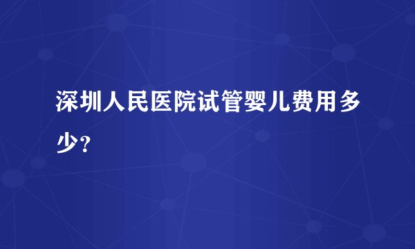 深圳人民医院试管婴儿费用多少？