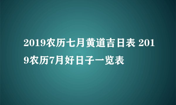 2019农历七月黄道吉日表 2019农历7月好日子一览表