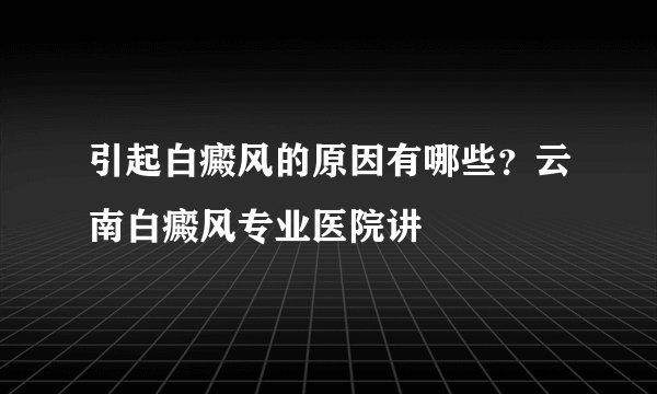 引起白癜风的原因有哪些？云南白癜风专业医院讲