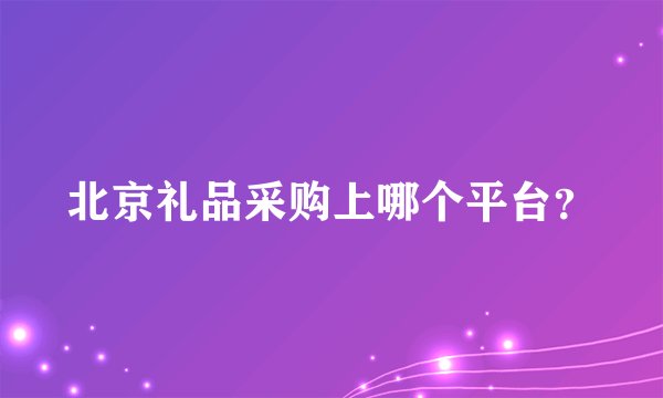 北京礼品采购上哪个平台？