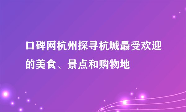 口碑网杭州探寻杭城最受欢迎的美食、景点和购物地