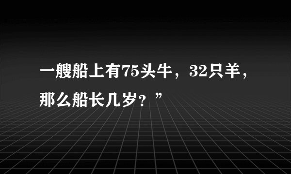 一艘船上有75头牛，32只羊，那么船长几岁？”