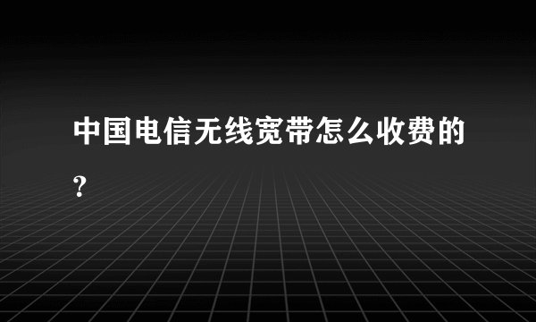 中国电信无线宽带怎么收费的？