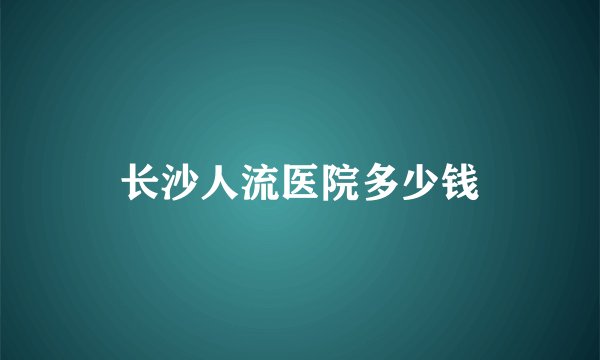 长沙人流医院多少钱