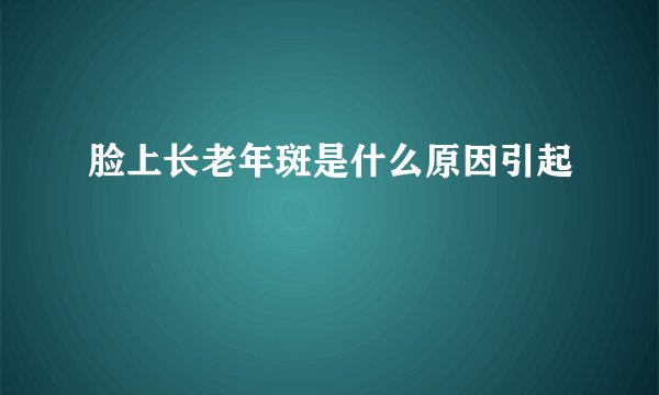 脸上长老年斑是什么原因引起