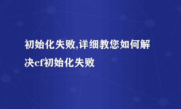 初始化失败,详细教您如何解决cf初始化失败