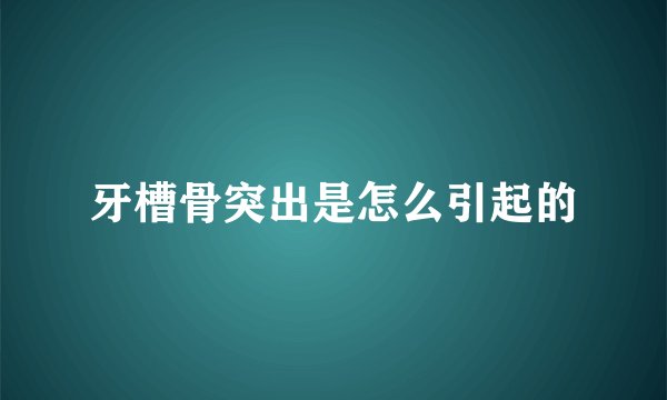 牙槽骨突出是怎么引起的