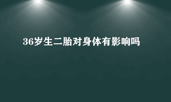 36岁生二胎对身体有影响吗