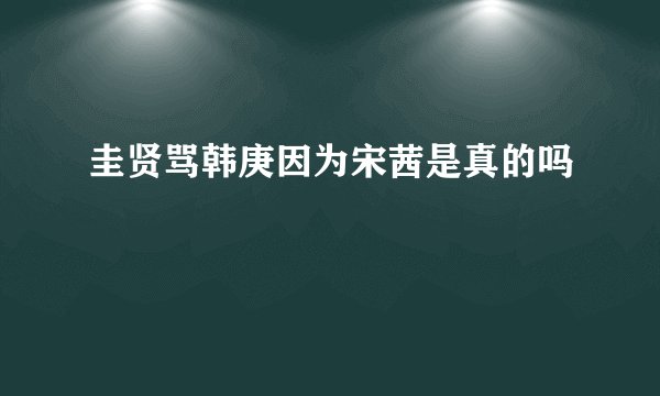 圭贤骂韩庚因为宋茜是真的吗