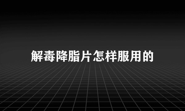 解毒降脂片怎样服用的