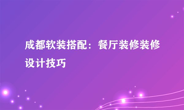成都软装搭配：餐厅装修装修设计技巧