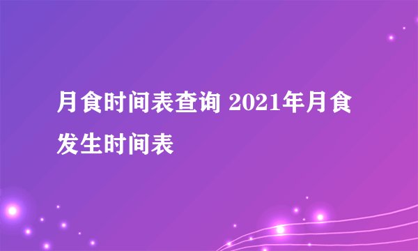 月食时间表查询 2021年月食发生时间表