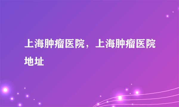 上海肿瘤医院，上海肿瘤医院地址