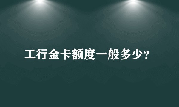 工行金卡额度一般多少？