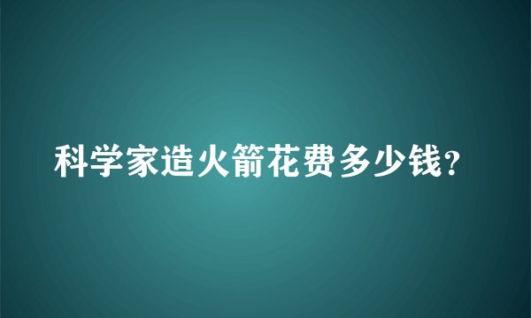 科学家造火箭花费多少钱？