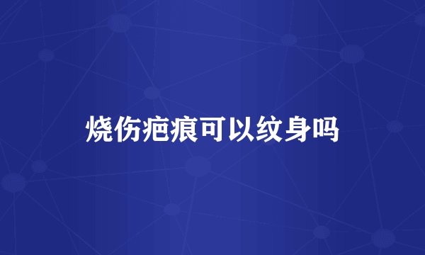 烧伤疤痕可以纹身吗