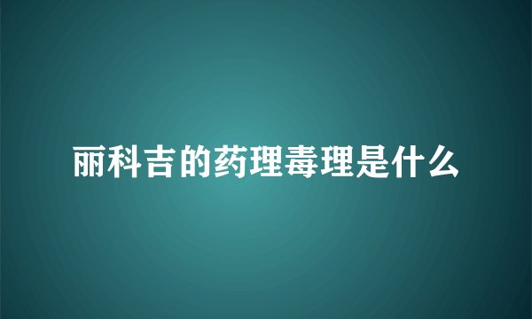 丽科吉的药理毒理是什么