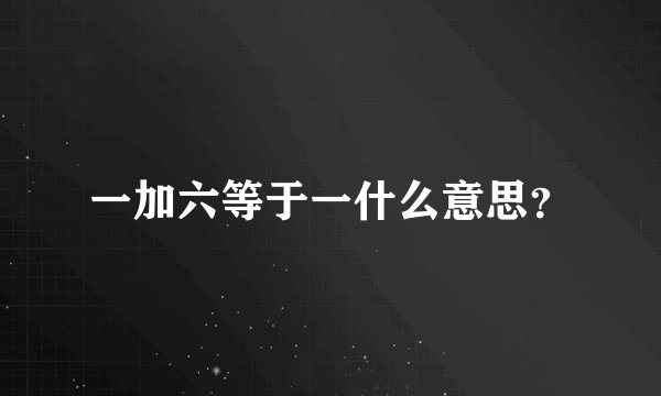 一加六等于一什么意思？